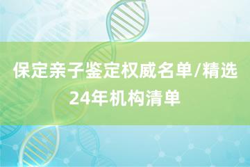 保定亲子鉴定权威名单/精选24年机构清单